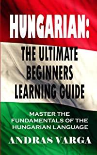 Hungarian: The Ultimate Beginners Learning Guide: Master The Fundamentals Of The Hungarian Language (Learn Hungarian, Hungarian L