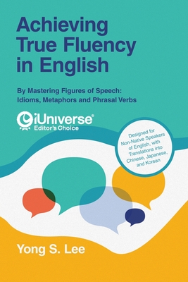 Achieving True Fluency in English: By Mastering Figures of Speech: Idioms, Metaphors and Phrasal Verbs