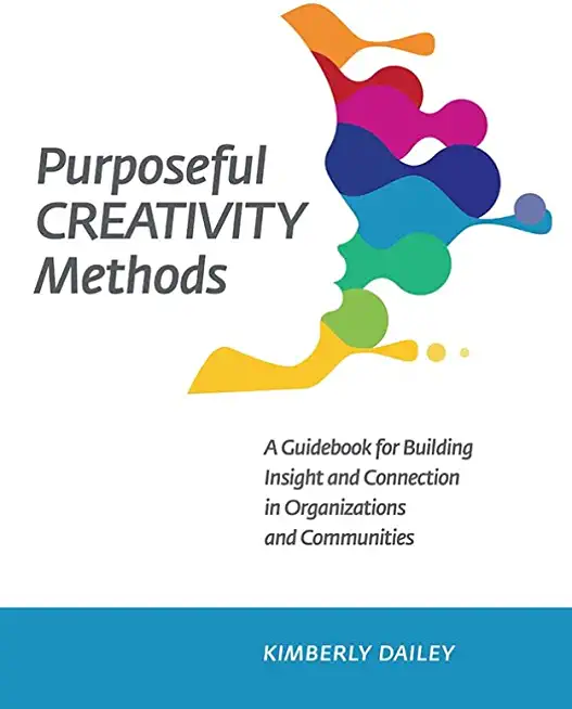 Purposeful Creativity Methods: A Guidebook for Building Insight and Connection in Organizations and Communities