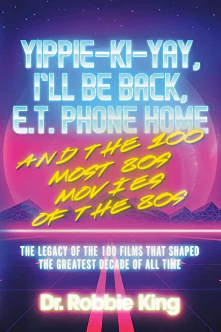 Yippie-Ki-Yay, I'll Be Back, E.T. Phone Home and the 100 Most 80s Movies of the 80s: The Legacy of the 100 Films That Shaped the Greatest Decade of Al