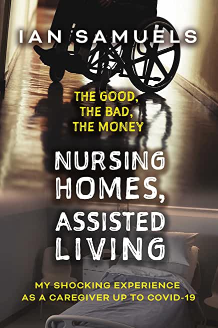 Nursing Homes, Assisted Living: The Good, the Bad, the Money: My Shocking Experience as a Caregiver Up to Covid-19