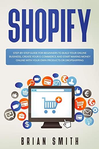 Shopify: Step-by-step guide for beginners to build your online business, create your e-commerce and start making money online w