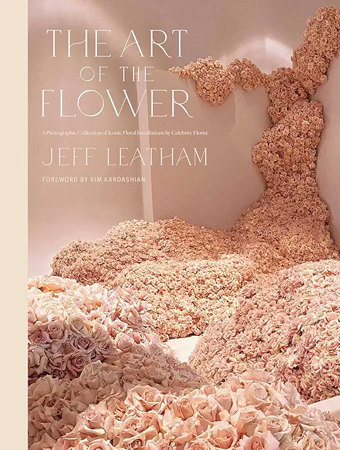 The Art of the Flower: A Photographic Collection of Iconic Floral Installations by Celebrity Florist Jeff Leatham