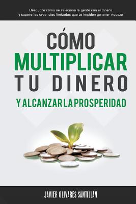 CÃƒÂ³mo multiplicar tu dinero y alcanzar la prosperidad: Descubre cÃƒÂ³mo se relaciona la gente con el dinero y supera las creencias limitadas que te impide