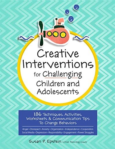 Creative Interventions for Challenging Children & Adolescents: 186 Techniques, Activities, Worksheets & Communication Tips to Change Behaviors