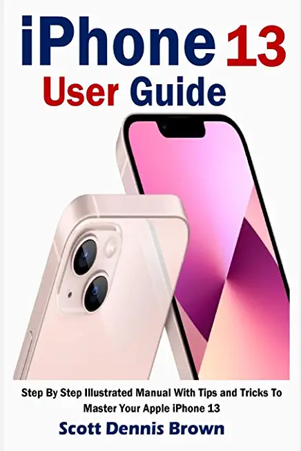 iPhone 13 User Guide: Step By Step Illustrated Manual With Tips and Tricks To Master Your Apple iPhone 13