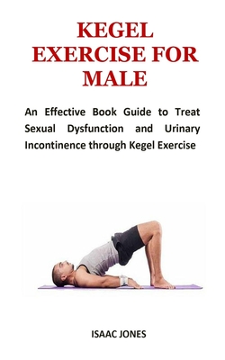 Kegel Exercise for Male: An Effective Book Guide to Treat Sexual Dysfunction and Urinary Incontinence through Kegel Exercise