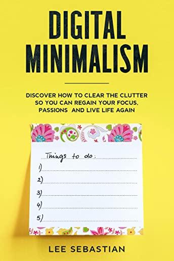 Digital Minimalism: Discover How to Clear the Clutter So You Can Regain Your Focus, Passions and Live Life Again