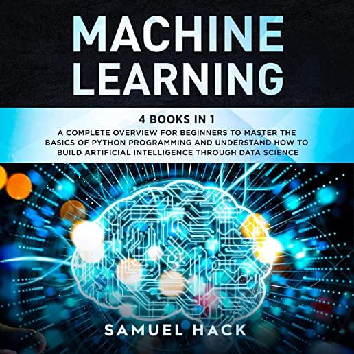 Machine Learning: 4 Books in 1: A Complete Overview for Beginners to Master the Basics of Python Programming and Understand How to Build