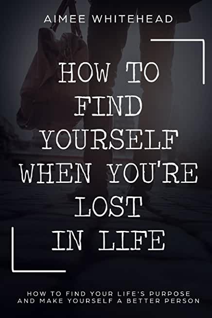 How to Find Yourself When You're Lost in Life: How to Find Your Life's Purpose and Make Yourself a Better Person