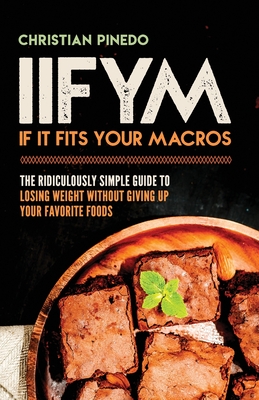 Iifym: If It Fits Your Macros: The Ridiculously Simple Guide To Losing Weight Without Giving Up Your Favorite Foods