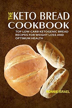 The Keto Bread Cookbook: Top Low-Carb Ketogenic Bread Recipes For Weight Loss And Optimum Health