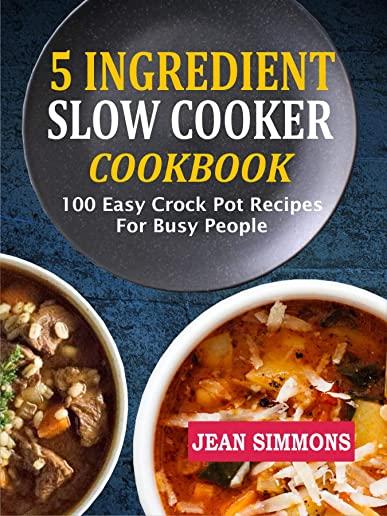 5 Ingredient Slow Cooker Cookbook: 100 Easy Crock Pot Recipes for Busy People