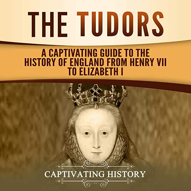 The Tudors: A Captivating Guide to the History of England from Henry VII to Elizabeth I