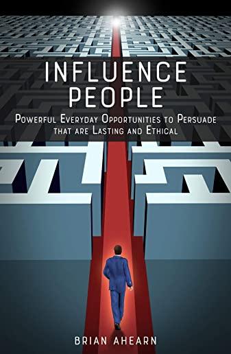 Influence PEOPLE: Powerful Everyday Opportunities to Persuade that are Lasting and Ethical