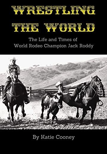 Wrestling the World: The Life and Times of Rodeo Champion Jack Roddy