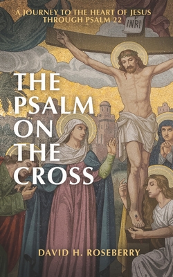 The Psalm on the Cross: A Journey to the Heart of Jesus through Psalm 22