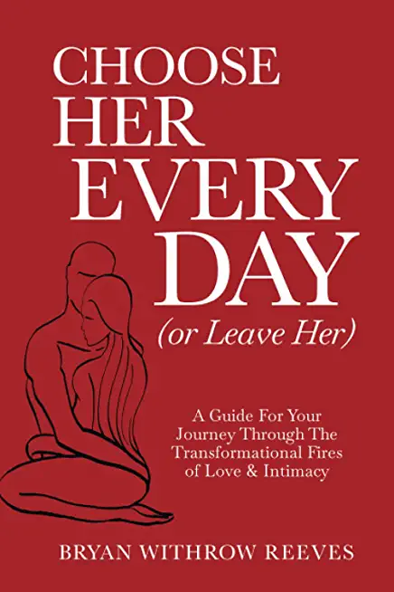 Choose Her Every Day (or Leave Her): A Guide for Your Journey Through the Transformational Fires of Love & Intimacy