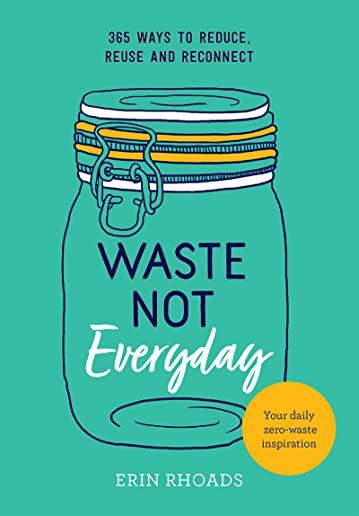 Waste Not Everyday: Simple Zero-Waste Inspiration 365 Days a Year