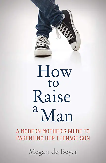 How to Raise a Man: The Modern Mother's Guide to Parenting Her Teenage Son