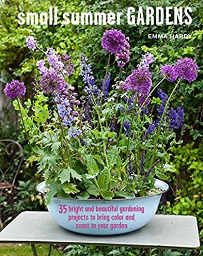 Small Summer Gardens: 35 Bright and Beautiful Projects to Bring Color and Scent to Your Garden