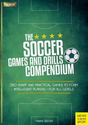 The Soccer Games and Drills Compendium: 350 Smart and Practical Games to Form Intelligent Players - For All Levels