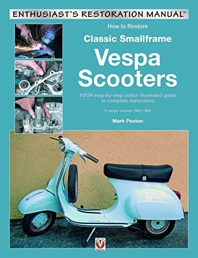 How to Restore Classic Smallframe Vespa Scooters: Your Step-By-Step Colour Illustrated Guide to Complete Restoration V-Range Models 1963-1986