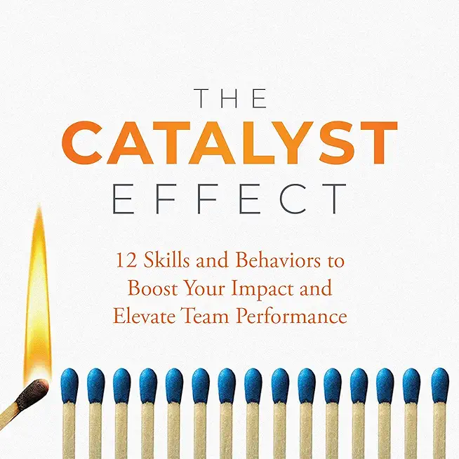 The Catalyst Effect: 12 Skills and Behaviors to Boost Your Impact and Elevate Team Performance