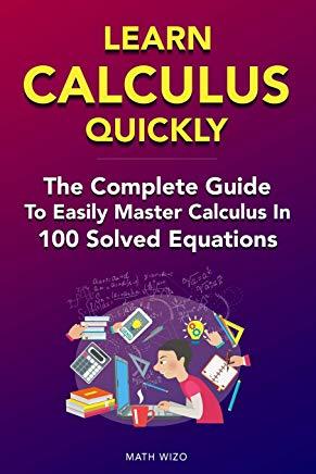 Learn Calculus Quickly: The Complete Guide To Easily Master Calculus in 100 Solved Equations!