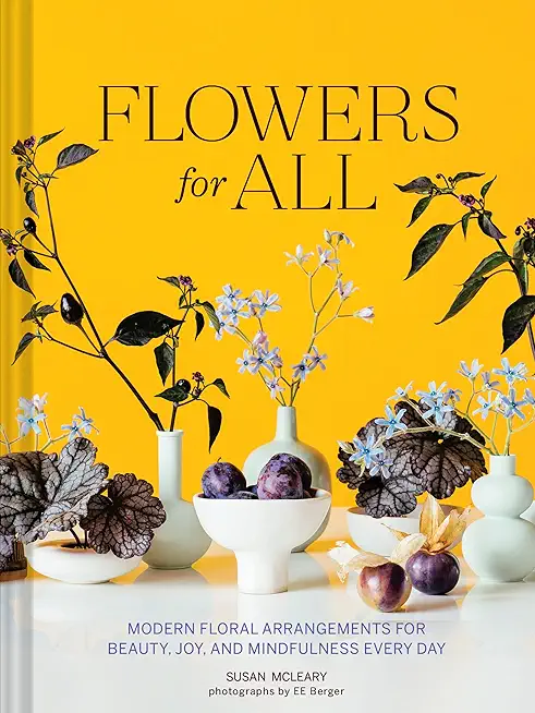 Flowers for All: Modern Floral Arrangements for Beauty, Joy, and Mindfulness Every Day