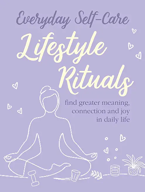 Everyday Self-Care: Lifestyle Rituals: Find Greater Meaning, Connection, and Joy in Daily Life