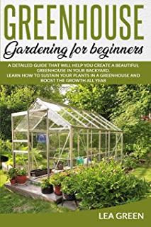 Greenhouse Gardening for Beginners: A Detailed Guide That Will Help You Create a Beautiful Greenhouse in Your Backyard. Learn How to Sustain Your Plan