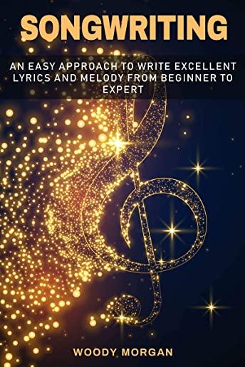 Songwriting: Easy Approach to Write Excellent Lyrics and Melody from Beginner to Expert