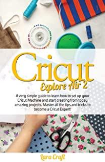 Cricut Explore Air 2: A very simple guide to learn how to set up your cricut machine and start creating from today amazing projects. Master