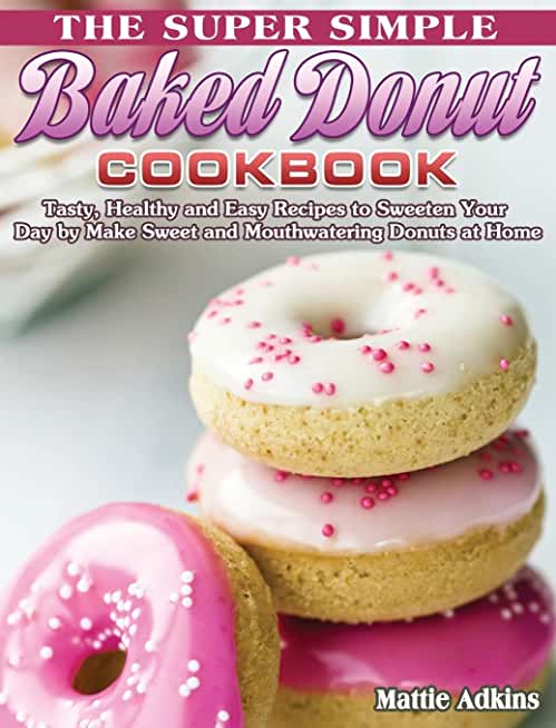 The Super Simple Baked Donut Cookbook: Tasty, Healthy and Easy Recipes to to Sweeten Your Day by Make Sweet and Mouthwatering Donuts at Home