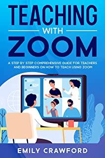 Teaching With Zoom: A Step By Step Comprehensive Guide for Teachers and Beginners on How to Teach using Zoom