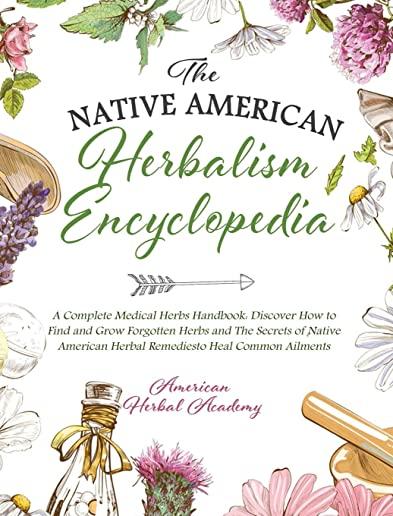 The Native American Herbalism Encyclopedia - A Complete Medical Herbs Handbook: Discover How to Find and Grow Forgotten Herbs and The Secrets of Nativ