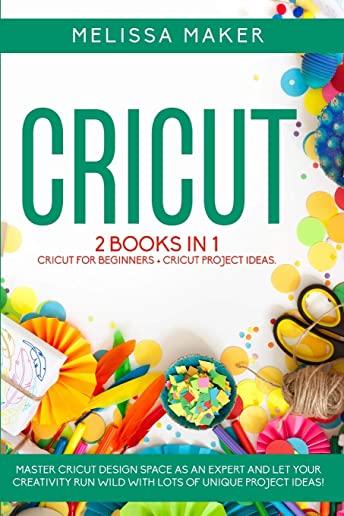 Cricut: 2 BOOKS IN 1: Cricut For Beginners + Cricut Project Ideas. Master Cricut Design Space as an expert and let your Creati