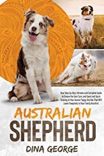 Australian Shepherd: Your Step-by-Step Ultimate and Complete Guide to Ensure the Best Care, and Good and Quick Training to Your Aussie Pupp