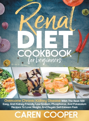 Renal Diet Cookbook for Beginners: An Easy and Accurate Guide with 500 Quick, Healthy and Kidney-Friendly Recipes to Better Manage Your Chronic Kidney