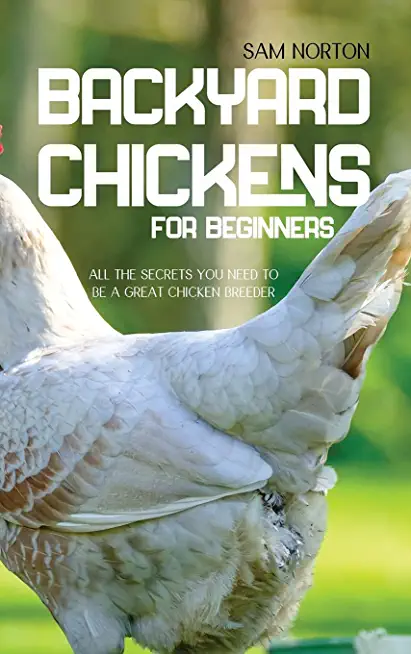 Backyard Chickens For Beginners: All The Secrets You Need To Be A Great Chicken Breeder