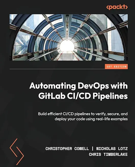 Automating DevOps with GitLab CI/CD Pipelines: Build efficient CI/CD pipelines to verify, secure, and deploy your code using real-life examples