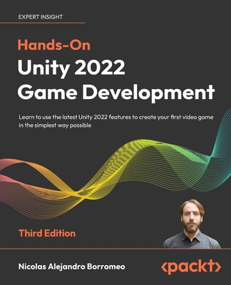 Hands-On Unity 2022 Game Development - Third Edition: Learn to use the latest Unity 2022 features to create your first video game in the simplest way