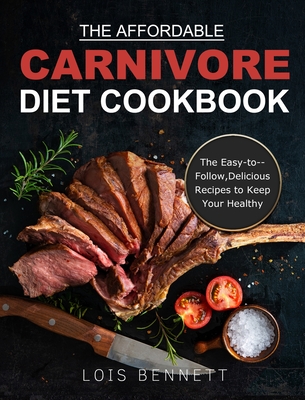 The Affordable Carnivore Diet Cookbook: The Easy-to--Follow, Delicious Recipes to Keep Your Healthy