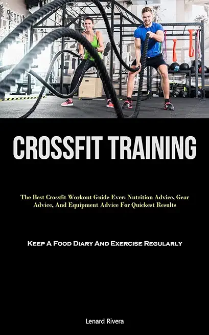 Crossfit Training: The Best Crossfit Workout Guide Ever: Nutrition Advice, Gear Advice, And Equipment Advice For Quickest Results (Keep A