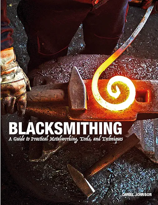 Blacksmithing: A Guide to Practical Metalworking, Tools, and Techniques