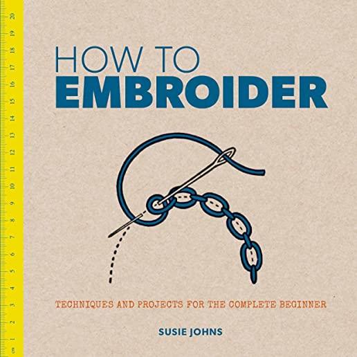 How to Embroider: Techniques and Projects for the Complete Beginner