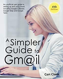 A Simpler Guide to Gmail 5th Edition: An Unofficial User Guide to Setting up and Using Gmail, Including Google Calendar, Google Keep and Google Tasks