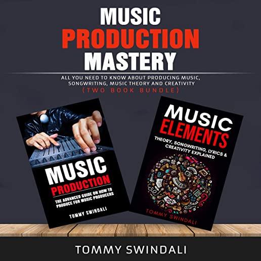 Music Production Mastery: All You Need to Know About Producing Music, Songwriting, Music Theory and Creativity (Two Book Bundle)