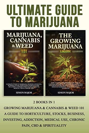 Ultimate Guide To Marijuana: 2 Books In 1 - Growing Marijuana & Cannabis & Weed 101 - A Guide To Horticulture, Stocks, Business, Investing, Addicti